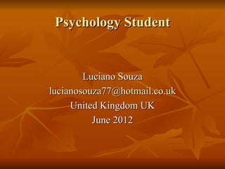 Psychology Student


        Luciano Souza
lucianosouza77@hotmail.co.uk
     United Kingdom UK
          June 2012
 