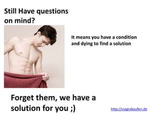 Still Have questions
on mind?
                       It means you have a condition
                       and dying to find a solution




  Forget them, we have a
  solution for you ;)                   http://viagrakaufen.de
 