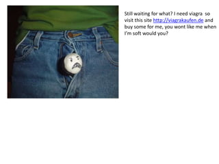 Still waiting for what? I need viagra so
visit this site http://viagrakaufen.de and
buy some for me, you wont like me when
I’m soft would you?
 