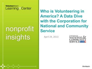 Who is Volunteering in
America? A Data Dive
with the Corporation for
National and Community
Service
April 24, 2013
#vmlearn
 