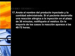17.Anote el nombre del producto inyectado y la 
cantidad administrada. Si el paciente desarrolla 
una reacción alérgica a la inyección en el plazo 
de 30 minutos, notifíquelo al médico. En la 
mayoría de los casos la reacción aparece a las 
48-72 horas. 
 