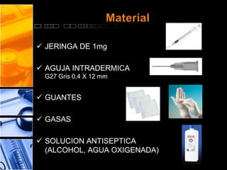 Material 
 JERINGA DE 1mg 
 AGUJA INTRADERMICA 
G27 Gris 0,4 X 12 mm 
 GUANTES 
 GASAS 
 SOLUCION ANTISEPTICA 
(ALCOHOL, AGUA OXIGENADA) 
 
