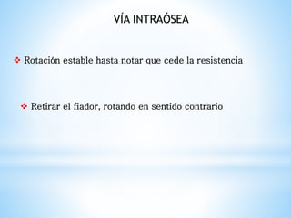  Rotación estable hasta notar que cede la resistencia
 Retirar el fiador, rotando en sentido contrario
VÍA INTRAÓSEA
 