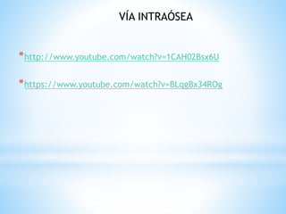 *http://www.youtube.com/watch?v=1CAH02Bsx6U
*https://www.youtube.com/watch?v=BLqgBx34ROg
VÍA INTRAÓSEA
 