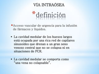 *
Acceso vascular de urgencia para la infusión
de fármacos y líquidos.
VÍA INTRAÓSEA
 La cavidad medular de los huesos l...
