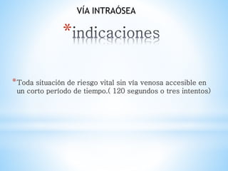 *
*Toda situación de riesgo vital sin vía venosa accesible en
un corto período de tiempo.( 120 segundos o tres intentos)
V...