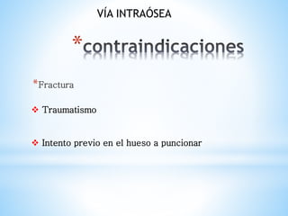 *
*Fractura
VÍA INTRAÓSEA
 Traumatismo
 Intento previo en el hueso a puncionar
 