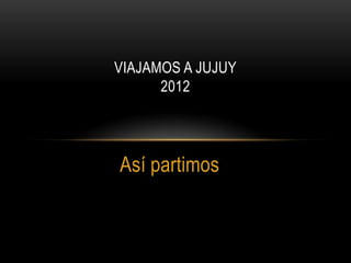 VIAJAMOS A JUJUY
      2012




Así partimos
 
