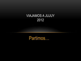 VIAJAMOS A JUJUY
      2012




 Partimos…
 