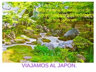 VIAJAMOS AL JAPON.
Para admirar la sabiduría de
sus proverbios y la belleza
de sus jardines
 