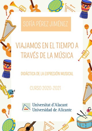 VIAJAMOS EN EL TIEMPO A
TRAVÉS DE LA MÚSICA
SOFÍA PÉREZ JIMÉNEZ
CURSO 2020-2021
DIDÁCTICA DE LA EXPRESIÓN MUSICAL
 