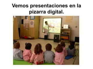 Vemos presentaciones en la pizarra digital.