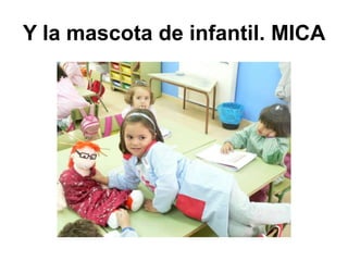 Y la mascota de infantil. MICA