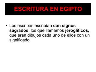ESCRITURA EN EGIPTO Los escribas escribían  con signos sagrados , los que llamamos  jeroglíficos,  que eran dibujos cada uno de ellos con un significado. 