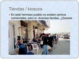 Tiendas / kioscosEn esté hermoso pueblo no existen centros comerciales, pero sí, diversas tiendas. ¿Quieres ir de compras conmigo?