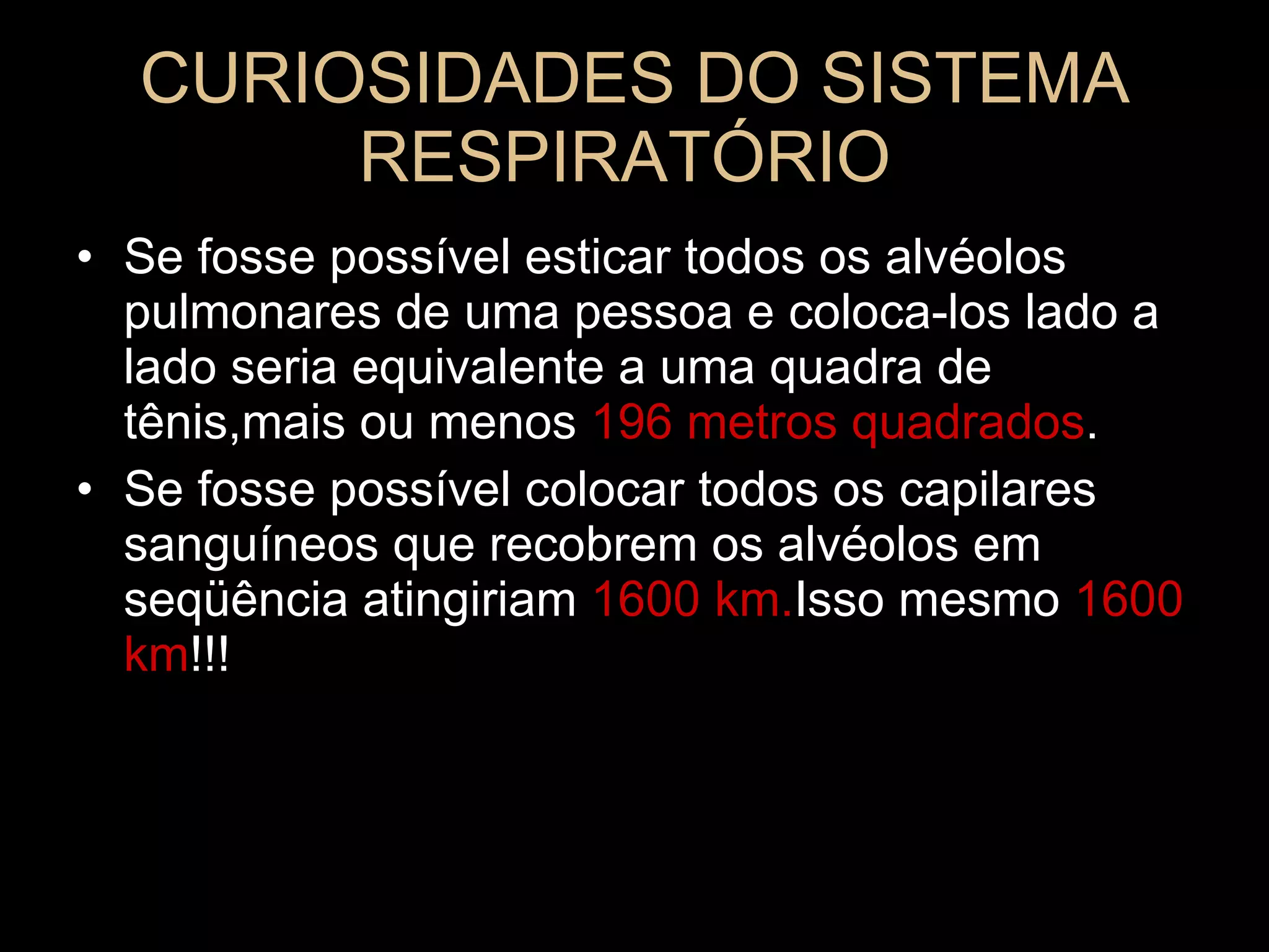 CURIOSIDADES DO SISTEMA RESPIRATÓRIO  Se fosse possível esticar todos os alvéolos pulmonares de uma pessoa e coloca-los lado a lado seria equivalente a uma quadra de tênis,mais ou menos  196 metros quadrados . Se fosse possível colocar todos os capilares sanguíneos que recobrem os alvéolos em seqüência atingiriam  1600 km. Isso   mesmo  1600 km !!! 