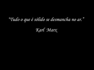 “ Tudo o que é sólido se desmancha no ar.”  Karl  Marx   