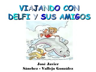 VIAJANDO CON
DELFI Y SUS AMIGOS




          José Javier
   Sánchez - Vallejo González
 