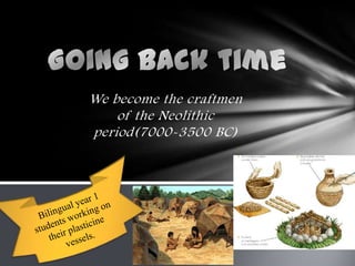 We become the craftmen
of the Neolithic
period(7000-3500 BC)
 
