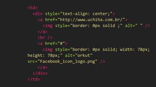 <td>
<div style="text-align: center;">
<a href="http://www.uchiha.com.br/">
<img style="border: 0px solid ;" alt=" " />
</a>
<br />
<a href="#">
<img style="border: 0px solid; width: 78px;
height: 78px;" alt="orkut"
src="Facebook_icon_logo.png" />
</a>
</div>
</td>
 