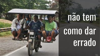 não tem
como dar
errado
 