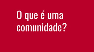 O que é uma
comunidade?
 