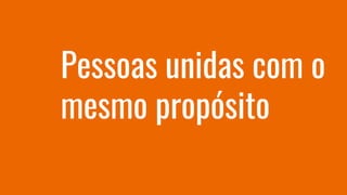 Pessoas unidas com o
mesmo propósito
 