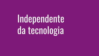 Independente
da tecnologia
 
