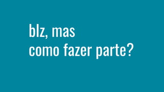 blz, mas
como fazer parte?
 