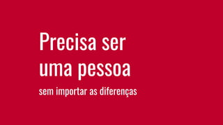 Precisa ser
uma pessoa
sem importar as diferenças
 
