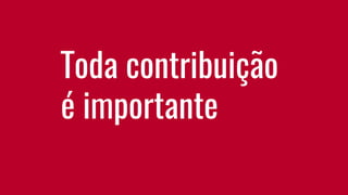Toda contribuição
é importante
 