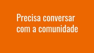 Precisa conversar
com a comunidade
 