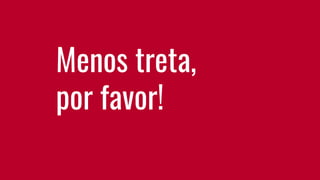 Menos treta,
por favor!
 