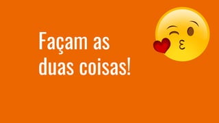 Façam as
duas coisas!
 