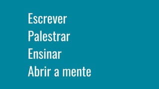 Escrever
Palestrar
Ensinar
Abrir a mente
 