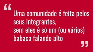 “Uma comunidade é feita pelos
seus integrantes,
sem eles é só um (ou vários)
babaca falando alto
 