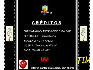 CRÉDITOS
FORMATAÇÃO: MENSAGEIRO DA PAZ
TEXTO: NET + comentários
IMAGENS: NET + Arquivo
MÚSICA: “Around the Wolrd”
DATA: 09 – 02 – 2.012




     © favor manter os créditos, sem alterar
 