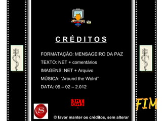 C R É D I T O S
FORMATAÇÃO: MENSAGEIRO DA PAZ
TEXTO: NET + comentários
IMAGENS: NET + Arquivo
MÚSICA: “Around the Wolrd”
DATA: 09 – 02 – 2.012
© favor manter os créditos, sem alterar
 