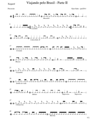 Xequerê
 
Maculelê
 Carimbó
6
 
Caboclinho II
12
 
Ciranda
17
 
Maxixe
21
 
Caxambú
25
 
Samba de roda
29
 
Balaio Improviso Improviso
32
 Chimarrita
37

V.S.
Marcha
40







Viajando pelo Brasil - Parte II
Kaio Sales - jun/2011Percussão









                

      

   
        
  
  
  
  
  
  
  

     
                  

 

 

    
                        

 
 
   

   

   

   

            
 
  
  
     
  
  
           
                                
                        
 
  
  
  
  
  
  
  

         
                             
 