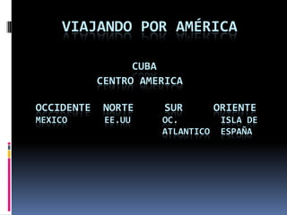 VIAJANDO POR AMÉRICA
CUBA
CENTRO AMERICA
OCCIDENTE

NORTE

SUR

MEXICO

EE.UU

OC.
ATLANTICO

ORIENTE
ISLA DE
ESPAÑA

 