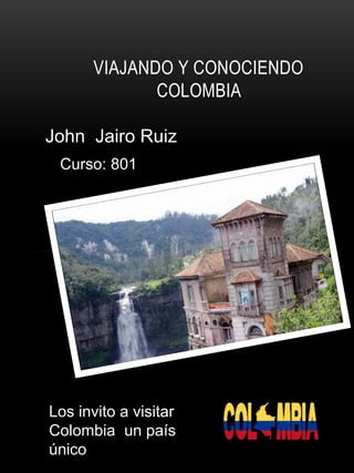 VIAJANDO Y CONOCIENDO
COLOMBIA
John Jairo Ruiz
Los invito a visitar
Colombia un país
único
Curso: 801
 