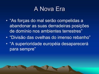 A Nova Era 
• “As forças do mal serão compelidas a 
abandonar as suas derradeiras posições 
de domínio nos ambientes terrestres” 
• “Divisão das ovelhas do imenso rebanho” 
• “A superioridade européia desaparecerá 
para sempre” 
 