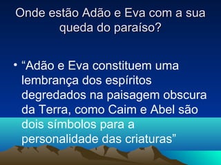 Onde estão Adão e Eva com a sua
       queda do paraíso?


• “Adão e Eva constituem uma
  lembrança dos espíritos
  degredados na paisagem obscura
  da Terra, como Caim e Abel são
  dois símbolos para a
  personalidade das criaturas”
 