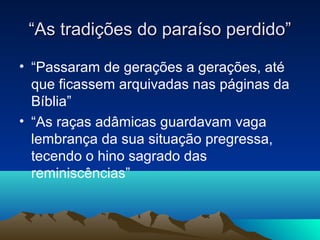 “As tradições do paraíso perdido”

• “Passaram de gerações a gerações, até
  que ficassem arquivadas nas páginas da
  Bíblia”
• “As raças adâmicas guardavam vaga
  lembrança da sua situação pregressa,
  tecendo o hino sagrado das
  reminiscências”
 