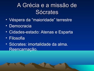 A Grécia e a missão de
               Sócrates
•   Véspera da “maioridade” terrestre
•   Democracia
•   Cidades-estado: Atenas e Esparta
•   Filosofia
•   Sócrates: imortalidade da alma.
    Reencarnação.
 