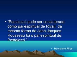 • “Pestalozzi pode ser considerado
  como pai espiritual de Rivail, da
  mesma forma de Jean Jacques
  Rousseau foi o pai espiritual de
  Pestalozzi.”

                           • Herculano Pires
 