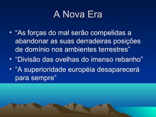 A Nova Era
• “As forças do mal serão compelidas a
  abandonar as suas derradeiras posições
  de domínio nos ambientes terrestres”
• “Divisão das ovelhas do imenso rebanho”
• “A superioridade européia desaparecerá
  para sempre”
 