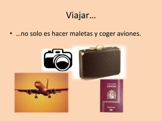 Viajar…
• …no solo es hacer maletas y coger aviones.
 