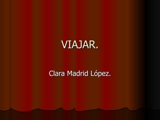 VIAJAR.

Clara Madrid López.
 
