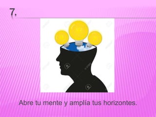 7.
Abre tu mente y amplía tus horizontes.
 